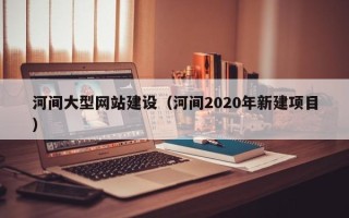 邹平河间大型网站建设（河间2020年新建项目）