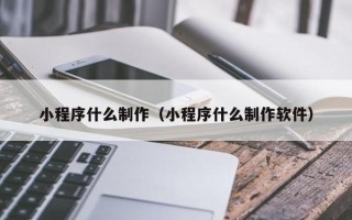 邹平小程序什么制作（小程序什么制作软件）
