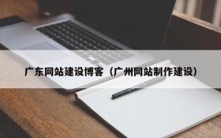 邹平广东网站建设博客（广州网站制作建设）