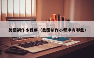 邹平美图制作小程序（美图制作小程序有哪些）
