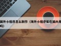 邹平国外小程序怎么制作（海外小程序能在国内用吗）