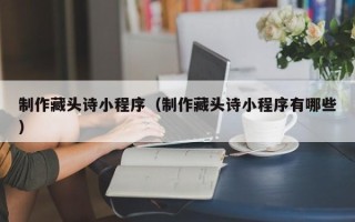 邹平制作藏头诗小程序（制作藏头诗小程序有哪些）