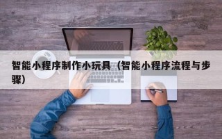邹平智能小程序制作小玩具（智能小程序流程与步骤）