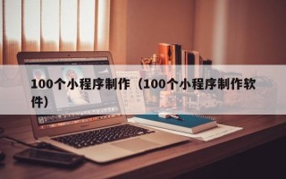 邹平100个小程序制作（100个小程序制作软件）